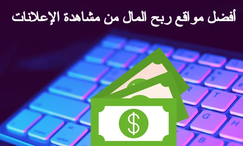 أفضل مواقع ربح المال من مشاهدة الإعلانات