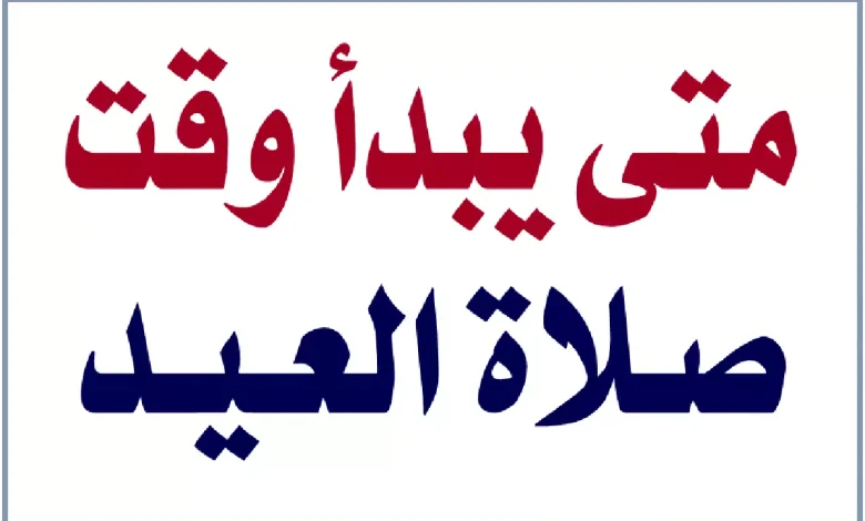 وقت صلاة العيد متى تبدأ تكبيرات العيد ومتى تنتهي وحكمها